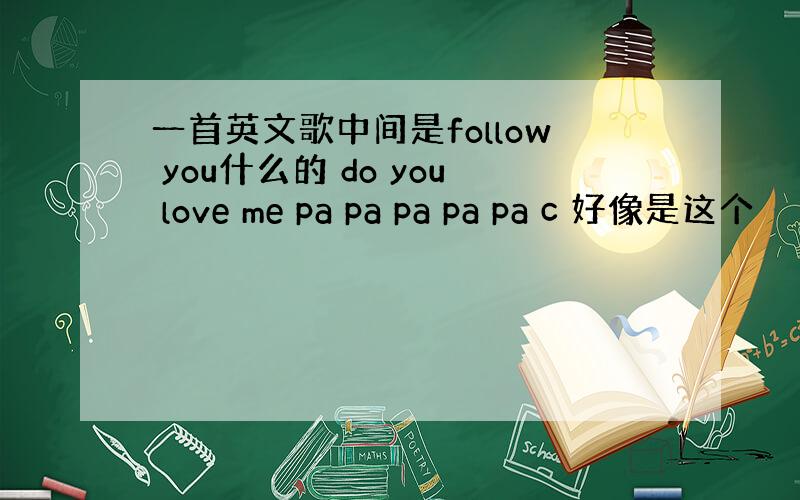 一首英文歌中间是follow you什么的 do you love me pa pa pa pa pa c 好像是这个