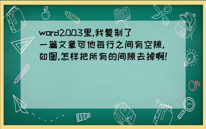 word2003里,我复制了一篇文章可他每行之间有空隙,如图.怎样把所有的间隙去掉啊!