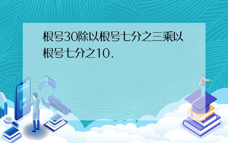 根号30除以根号七分之三乘以根号七分之10.