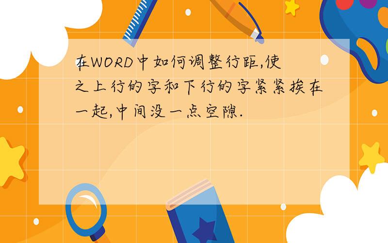 在WORD中如何调整行距,使之上行的字和下行的字紧紧挨在一起,中间没一点空隙.