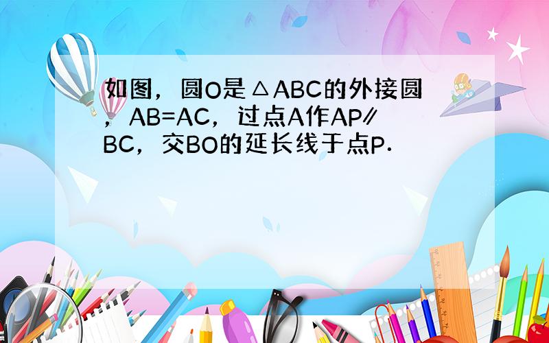 如图，圆O是△ABC的外接圆，AB=AC，过点A作AP∥BC，交BO的延长线于点P．