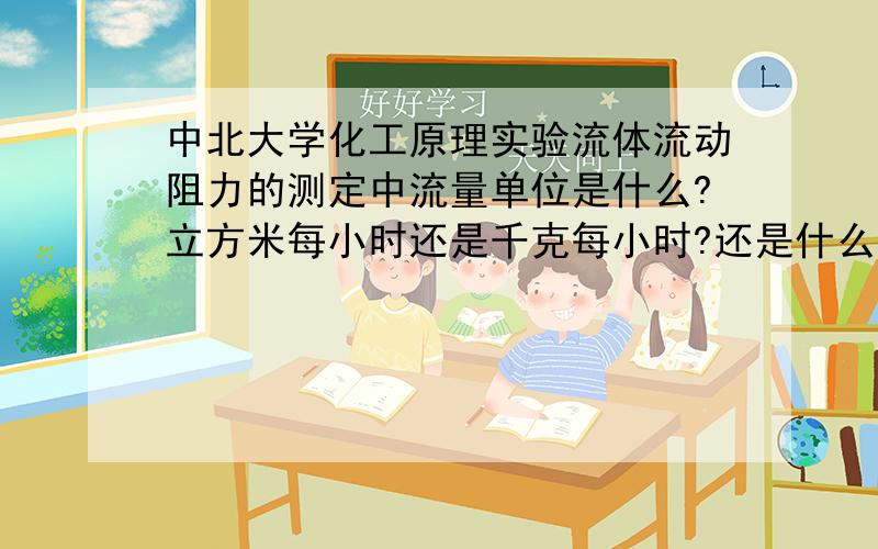 中北大学化工原理实验流体流动阻力的测定中流量单位是什么?立方米每小时还是千克每小时?还是什么?