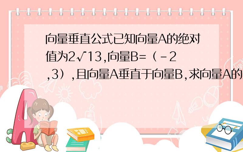 向量垂直公式已知向量A的绝对值为2√13,向量B=（-2,3）,且向量A垂直于向量B,求向量A的坐标