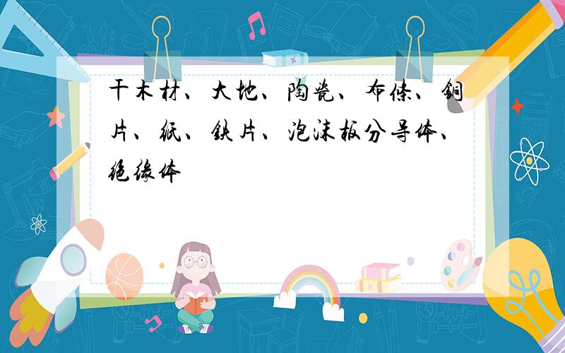 干木材、大地、陶瓷、布条、铜片、纸、铁片、泡沫板分导体、绝缘体