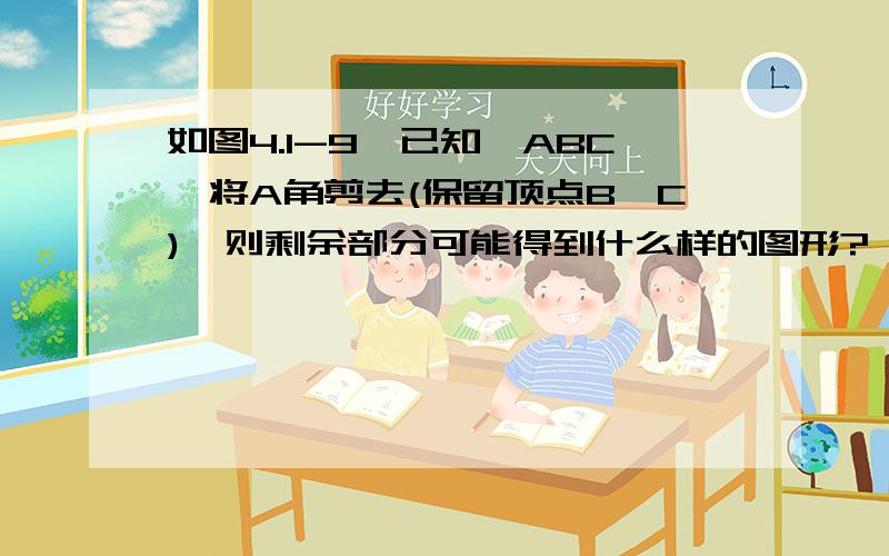 如图4.1-9,已知△ABC,将A角剪去(保留顶点B,C),则剩余部分可能得到什么样的图形?