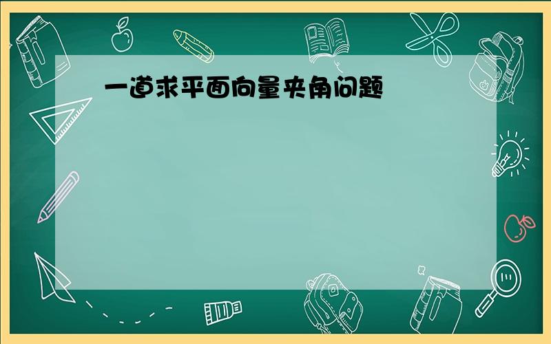 一道求平面向量夹角问题