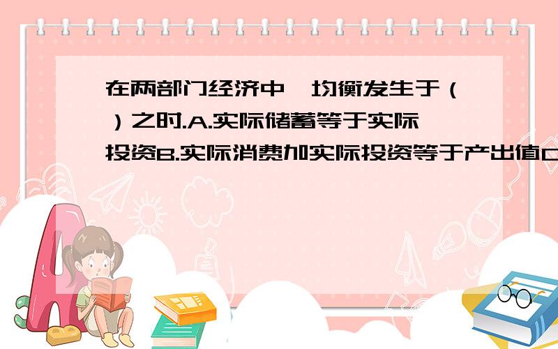 在两部门经济中,均衡发生于（）之时.A.实际储蓄等于实际投资B.实际消费加实际投资等于产出值C.计划储蓄等于计划投资D.