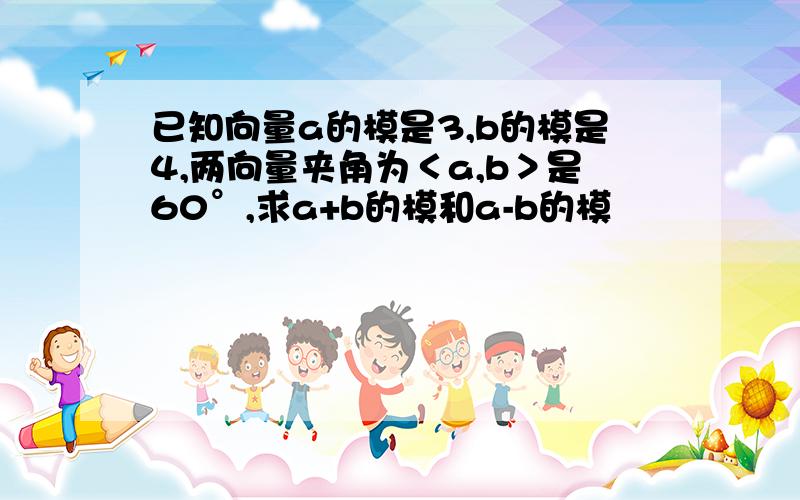 已知向量a的模是3,b的模是4,两向量夹角为＜a,b＞是60°,求a+b的模和a-b的模