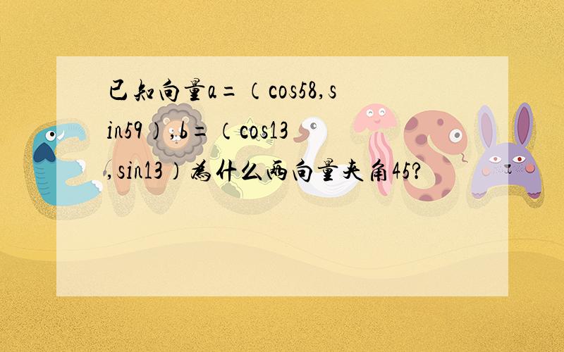 已知向量a=（cos58,sin59）,b=（cos13,sin13）为什么两向量夹角45?