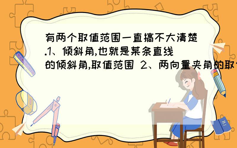 有两个取值范围一直搞不大清楚.1、倾斜角,也就是某条直线的倾斜角,取值范围 2、两向量夹角的取值范