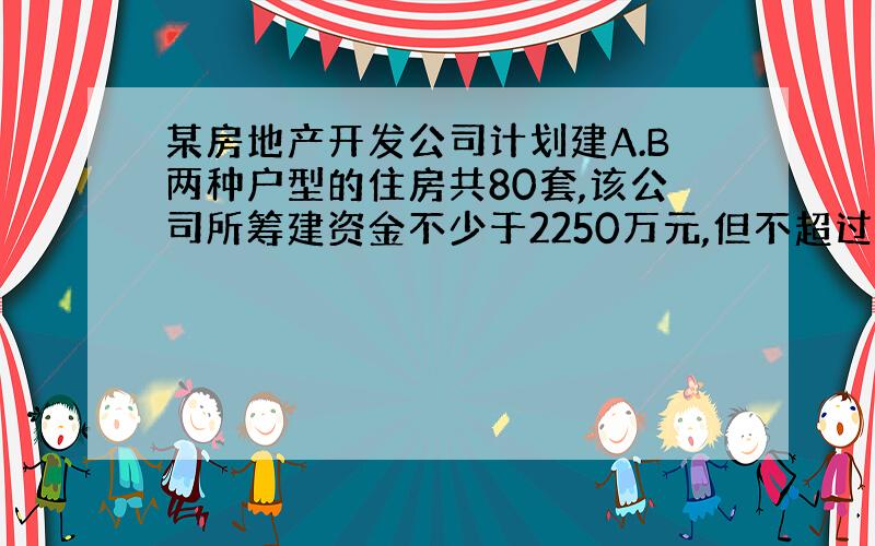 某房地产开发公司计划建A.B两种户型的住房共80套,该公司所筹建资金不少于2250万元,但不超过2256万元,且所