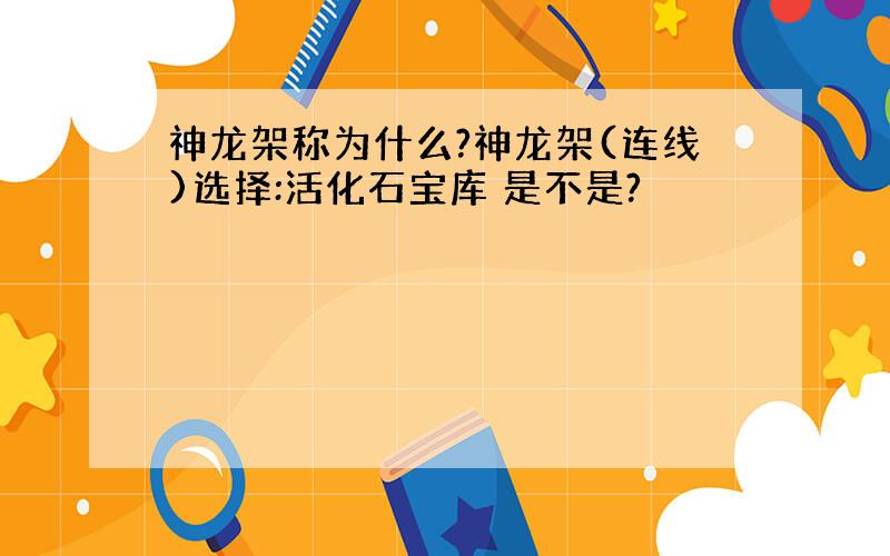 神龙架称为什么?神龙架(连线)选择:活化石宝库 是不是?