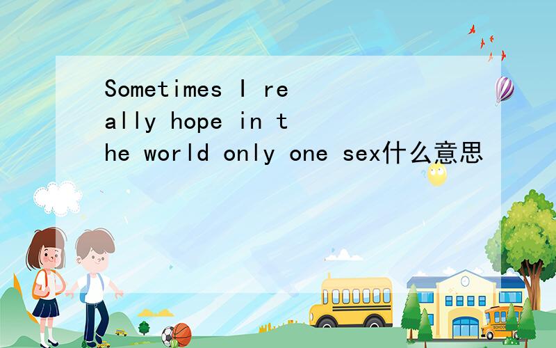 Sometimes I really hope in the world only one sex什么意思