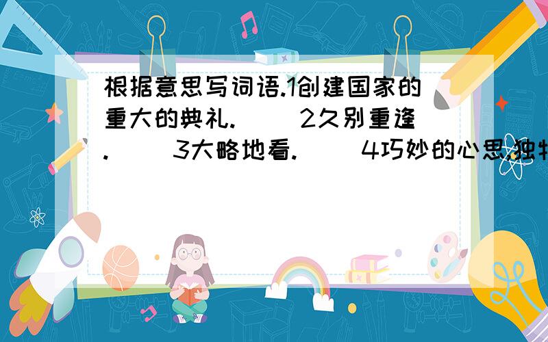 根据意思写词语.1创建国家的重大的典礼.（ ）2久别重逢.（ ）3大略地看.（ ）4巧妙的心思,独特的运用.（ ）5全都