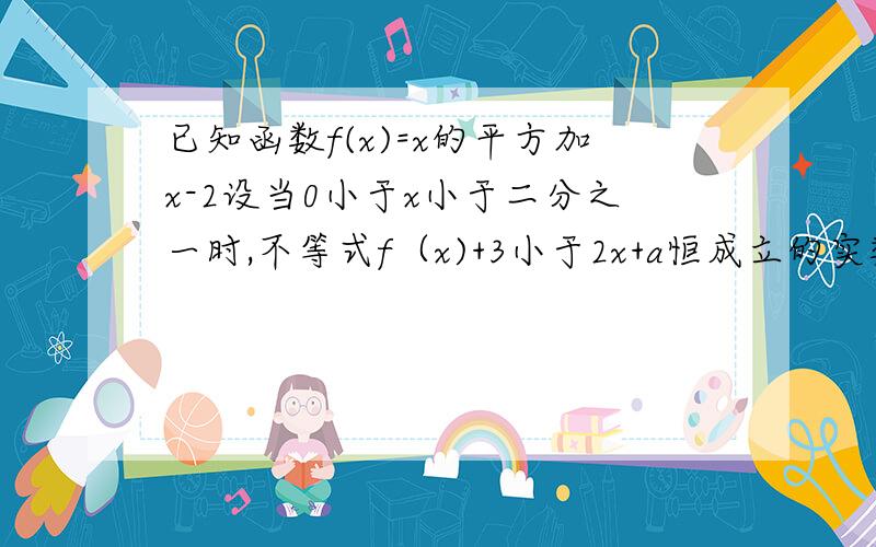 已知函数f(x)=x的平方加x-2设当0小于x小于二分之一时,不等式f（x)+3小于2x+a恒成立的实数a的集合为A