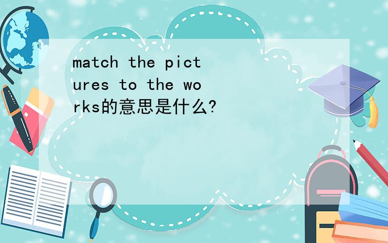 match the pictures to the works的意思是什么?