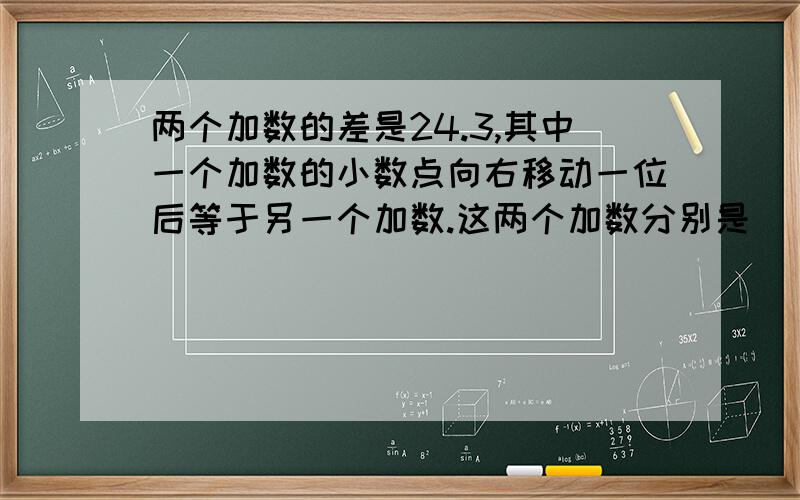 两个加数的差是24.3,其中一个加数的小数点向右移动一位后等于另一个加数.这两个加数分别是（）和（）.