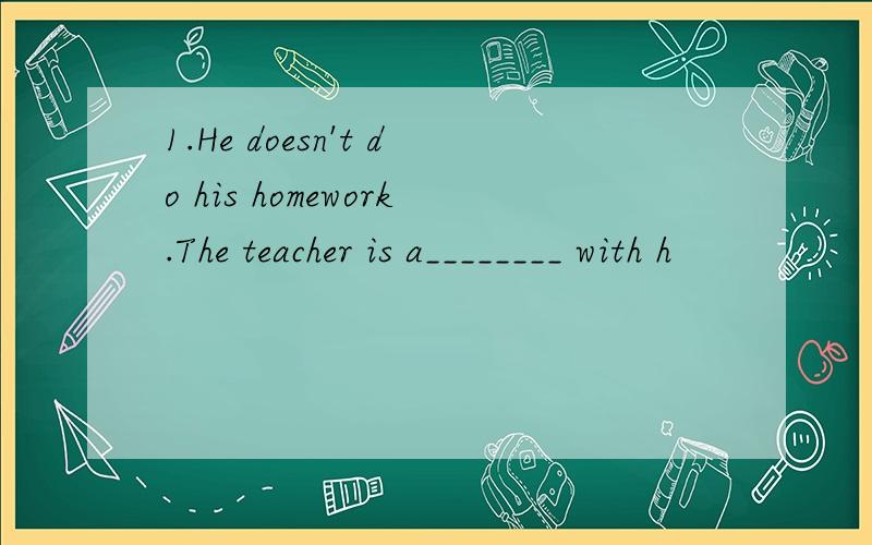 1.He doesn't do his homework.The teacher is a________ with h