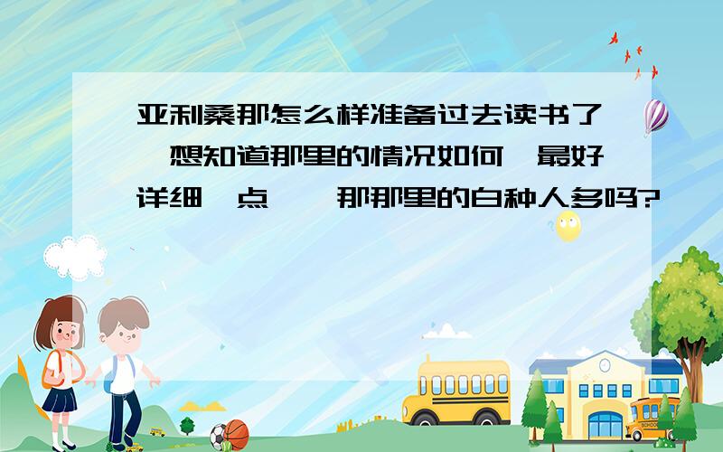 亚利桑那怎么样准备过去读书了,想知道那里的情况如何,最好详细一点噢,那那里的白种人多吗?