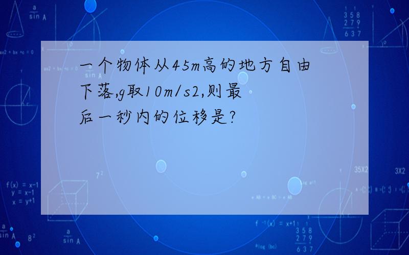 一个物体从45m高的地方自由下落,g取10m/s2,则最后一秒内的位移是?