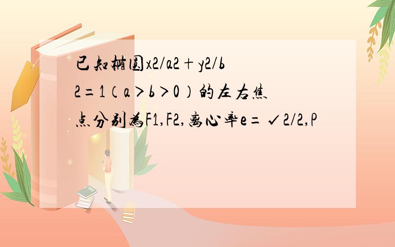 已知椭圆x2/a2+y2/b2=1（a＞b＞0）的左右焦点分别为F1,F2,离心率e=√2/2,P