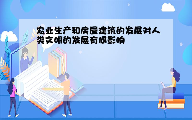 农业生产和房屋建筑的发展对人类文明的发展有何影响