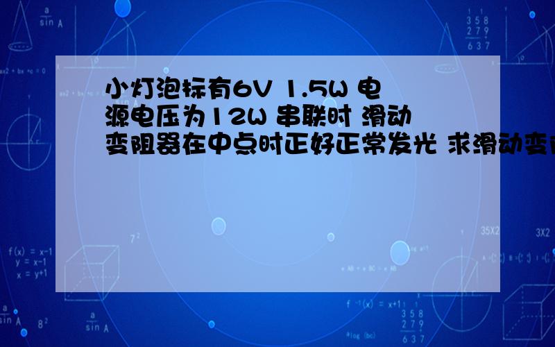 小灯泡标有6V 1.5W 电源电压为12W 串联时 滑动变阻器在中点时正好正常发光 求滑动变阻器的最大阻值