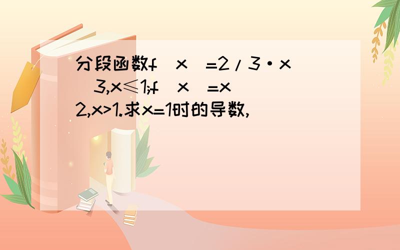 分段函数f（x）=2/3·x^3,x≤1;f(x)=x^2,x>1.求x=1时的导数,