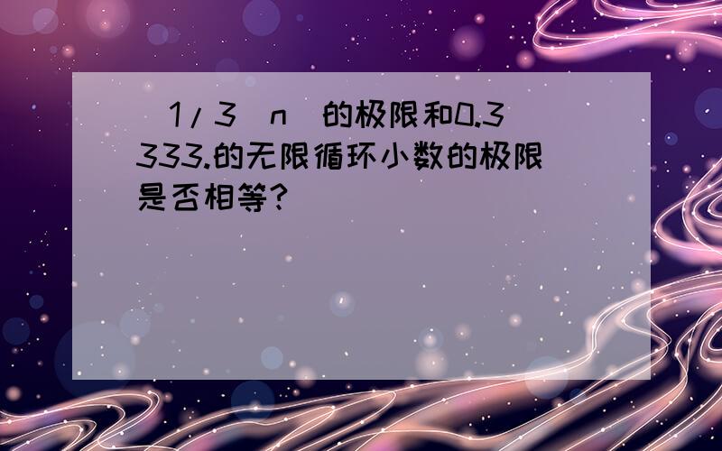 (1/3^n)的极限和0.3333.的无限循环小数的极限是否相等?