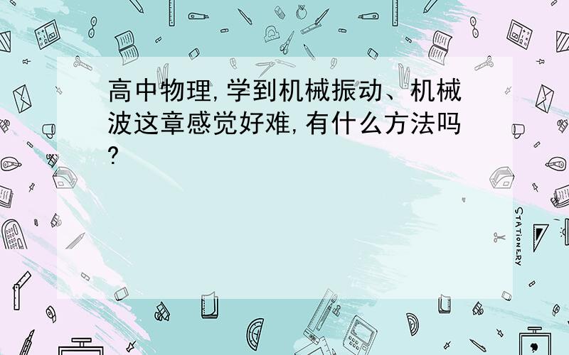 高中物理,学到机械振动、机械波这章感觉好难,有什么方法吗?