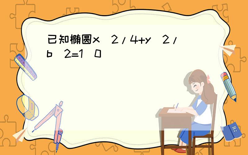 已知椭圆x^2/4+y^2/b^2=1(0