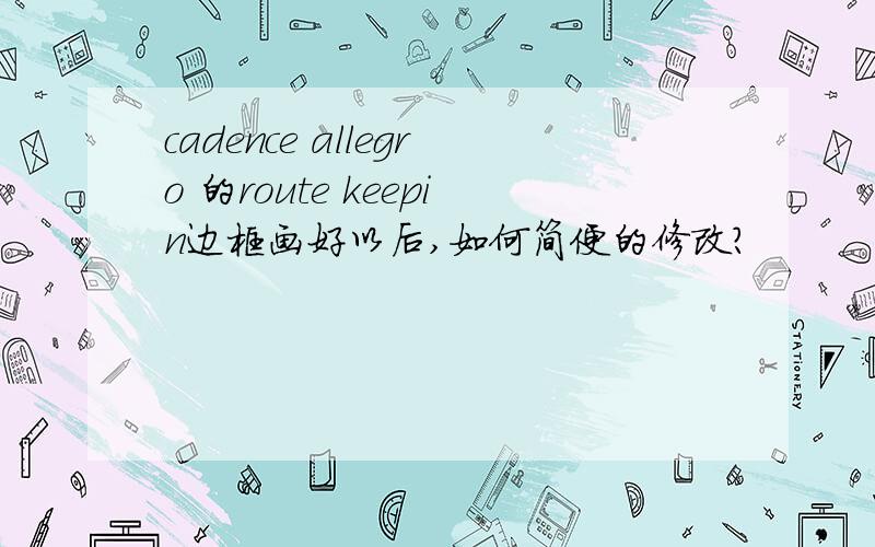 cadence allegro 的route keepin边框画好以后,如何简便的修改?