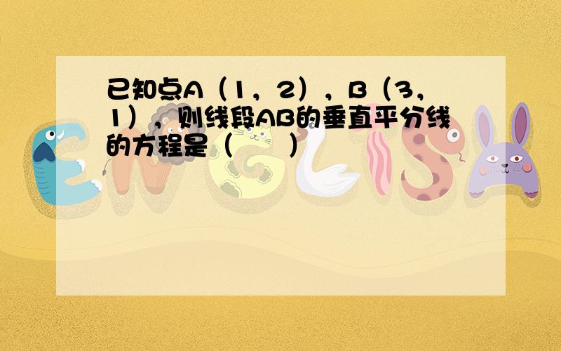 已知点A（1，2），B（3，1），则线段AB的垂直平分线的方程是（　　）