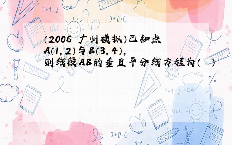 （2006•广州模拟）已知点A（1，2）与B（3，4），则线段AB的垂直平分线方程为（　　）