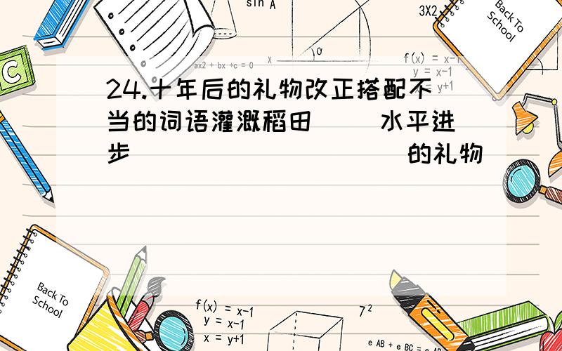 24.十年后的礼物改正搭配不当的词语灌溉稻田（ ）水平进步（ ）（ ） （ ）（ ）的礼物 （ ）的旋律（ ） （ ）沉