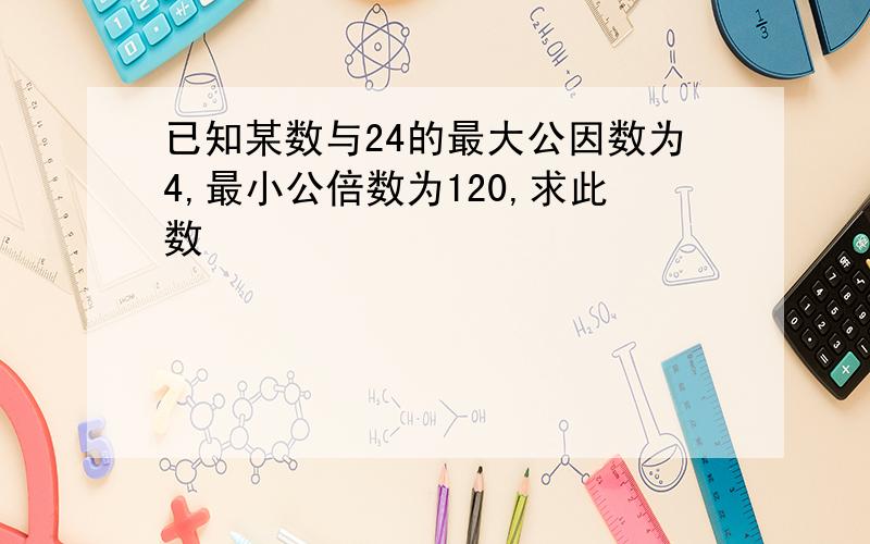 已知某数与24的最大公因数为4,最小公倍数为120,求此数