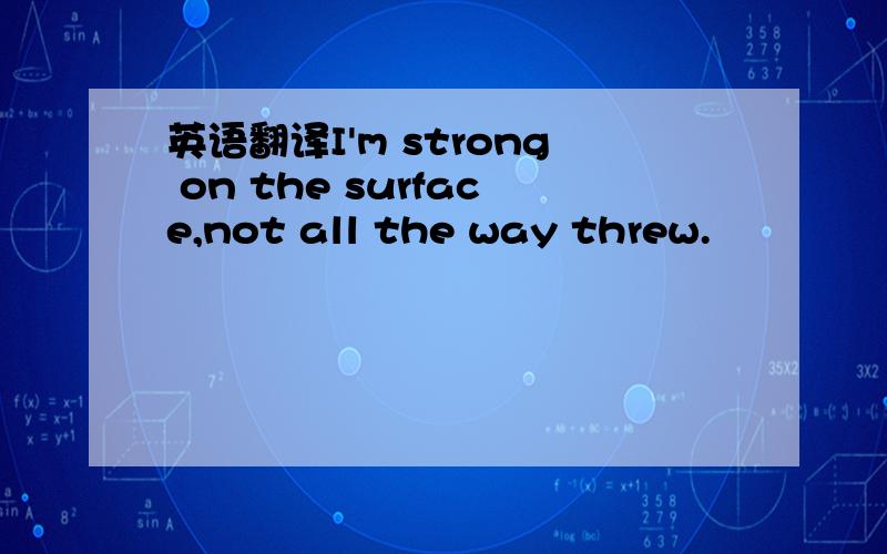 英语翻译I'm strong on the surface,not all the way threw.