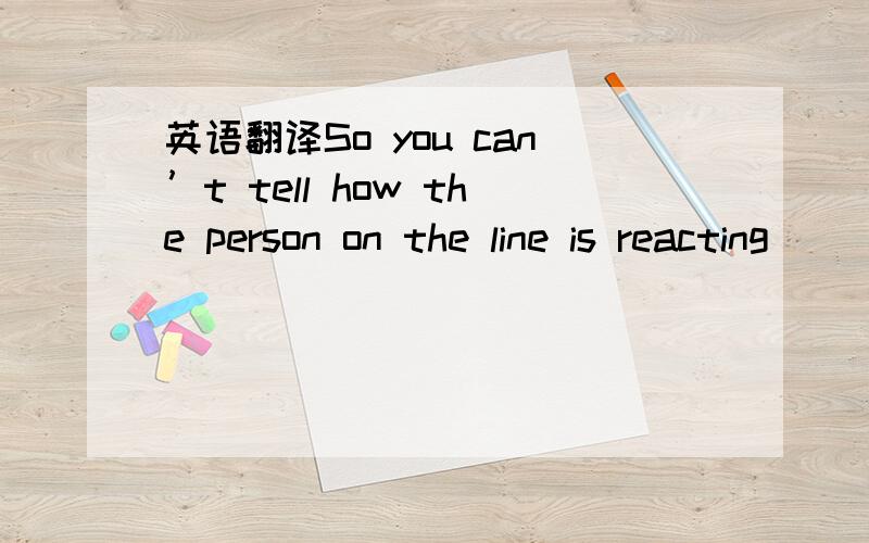 英语翻译So you can’t tell how the person on the line is reacting