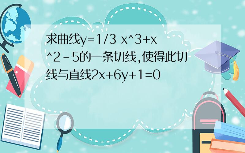 求曲线y=1/3 x^3+x^2-5的一条切线,使得此切线与直线2x+6y+1=0