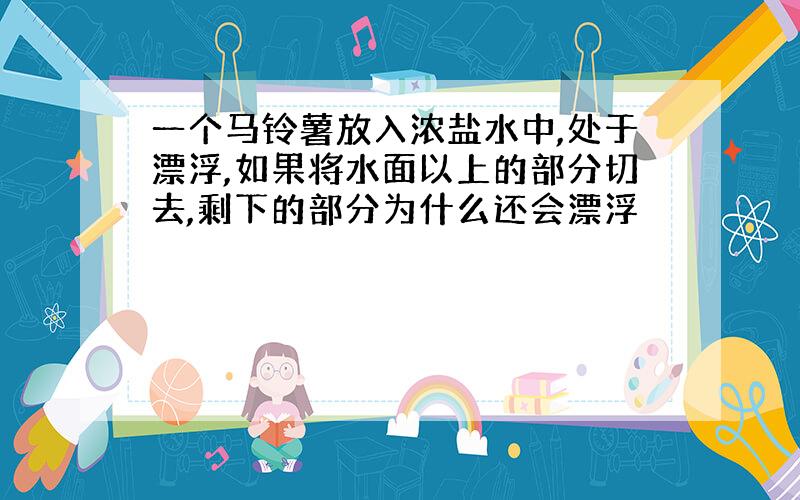 一个马铃薯放入浓盐水中,处于漂浮,如果将水面以上的部分切去,剩下的部分为什么还会漂浮