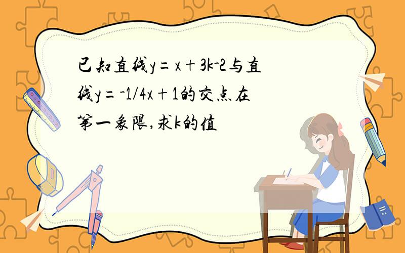 已知直线y=x+3k-2与直线y=-1/4x+1的交点在第一象限,求k的值