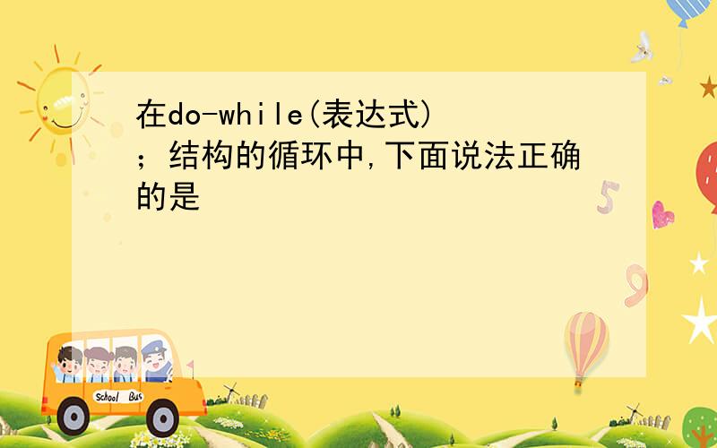 在do-while(表达式)；结构的循环中,下面说法正确的是