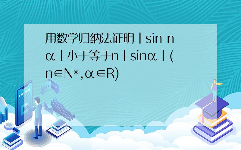 用数学归纳法证明|sin nα|小于等于n|sinα|(n∈N*,α∈R)