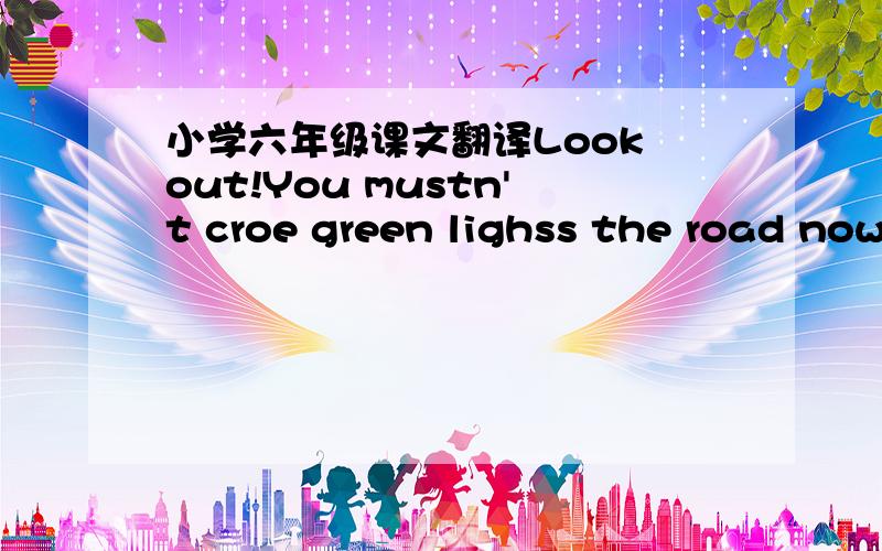 小学六年级课文翻译Look out!You mustn't croe green lighss the road now