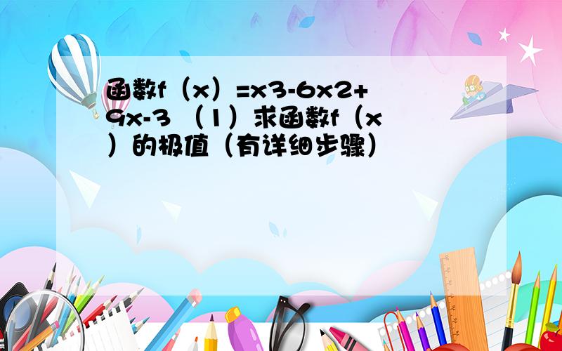 函数f（x）=x3-6x2+9x-3 （1）求函数f（x）的极值（有详细步骤）