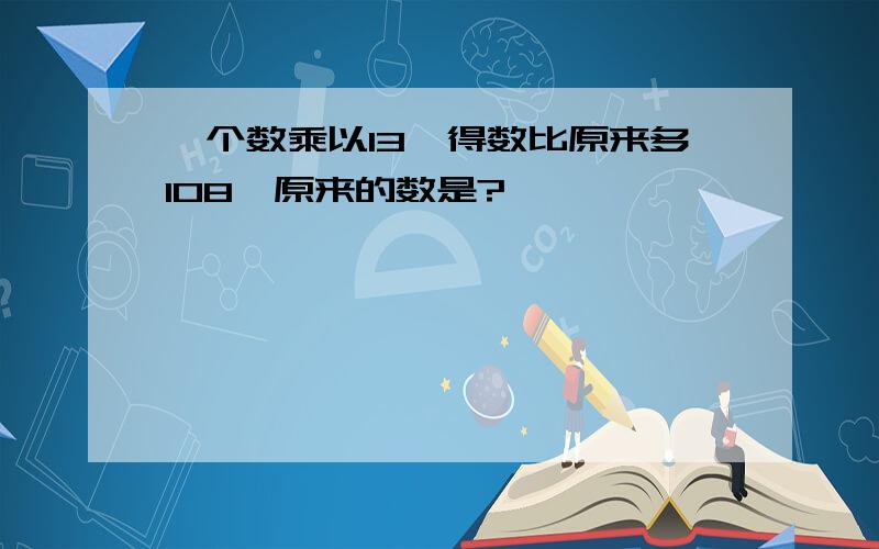 一个数乘以13,得数比原来多108,原来的数是?