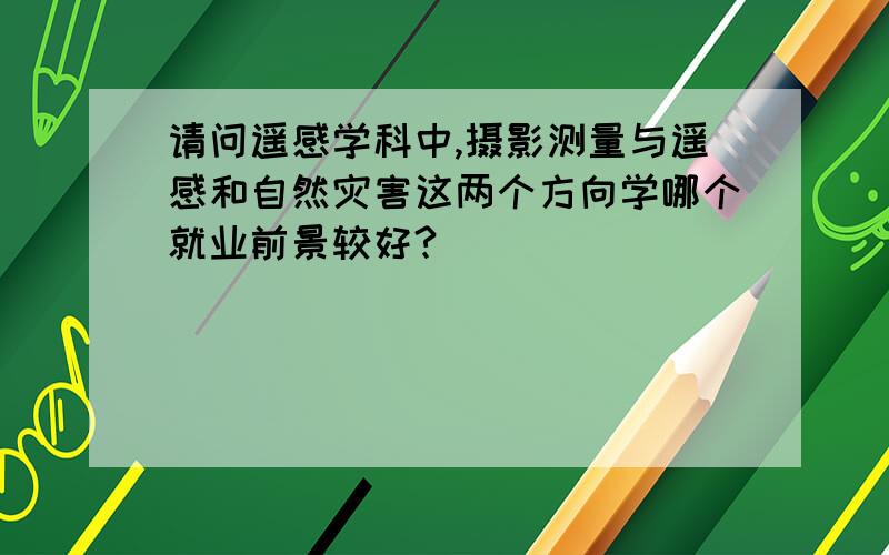 请问遥感学科中,摄影测量与遥感和自然灾害这两个方向学哪个就业前景较好?