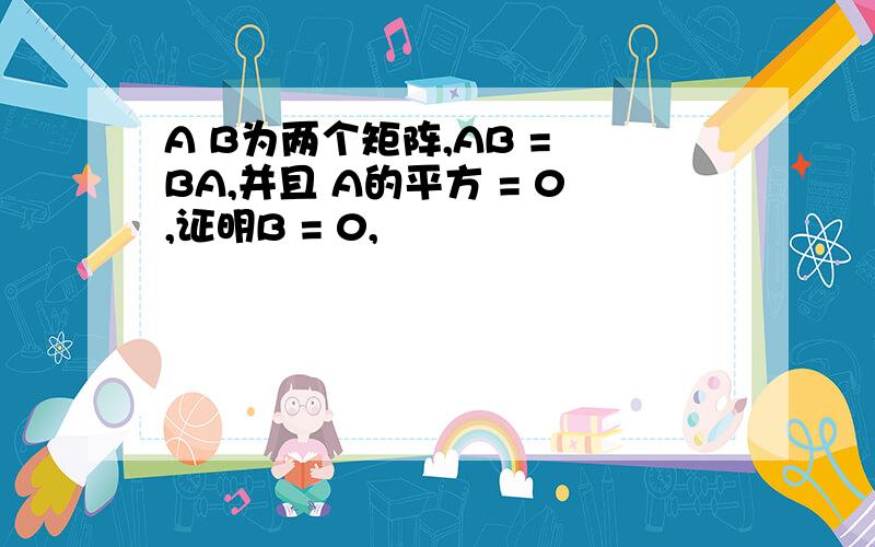 A B为两个矩阵,AB = BA,并且 A的平方 = 0,证明B = 0,