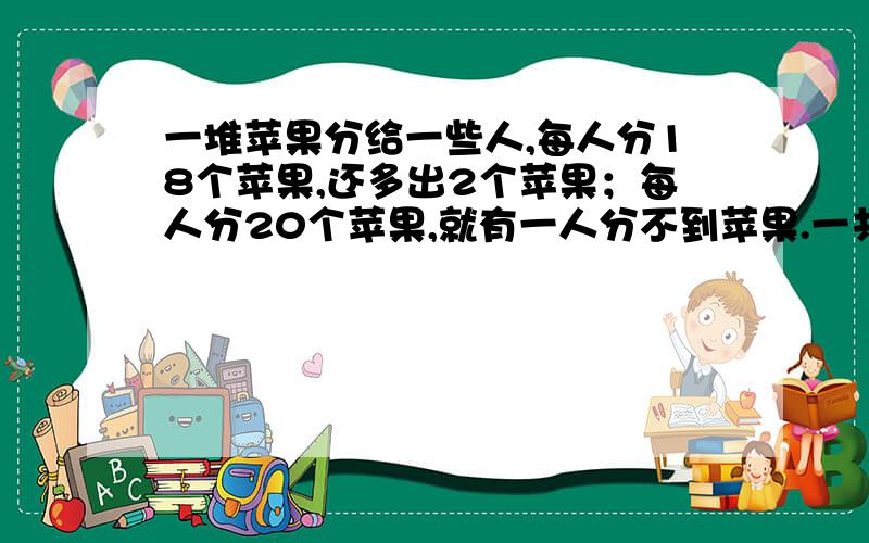 一堆苹果分给一些人,每人分18个苹果,还多出2个苹果；每人分20个苹果,就有一人分不到苹果.一共有多少人?一共有多少个苹