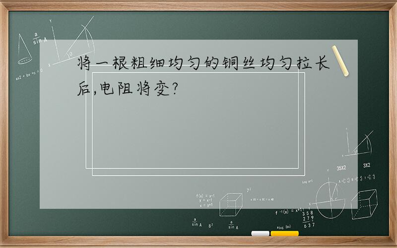 将一根粗细均匀的铜丝均匀拉长后,电阻将变?